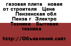 газовая плита , новая от строителя › Цена ­ 6 000 - Пензенская обл., Пенза г. Электро-Техника » Бытовая техника   